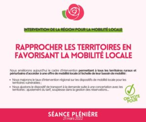 RAPPROCHER LES TERRITOIRES EN FAVORISANT LA MOBILITÉ LOCALE ! 
Nous améliorons aujourd'hui le cadre d'intervention permettant à tous les territoires ruraux et périurbains d'accéder à une offre de mobilité locale à l'échelle de leur bassin de mobilité 
• Nous majorons le taux d'intervention régional sur les dispositifs de mobilité locale pour les territoires vulnérables ;
• Nous ajustons le dispositif de transport à la demande suite à une concertation avec les territoires : ajustement du tarif, souplesse dans la gestion des réservations.