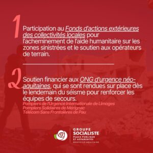 infographie suite : Nos actions : 1 : participation au Fonds d'actions extérieures des collectivités locales pour l'acheminement de l'aide humanitaire sur les zones sinistrées et le soutien aux opérateurs de terrain. 2 : Soutien financier aux ONG d'urgences néo-aquitaines, qui se sont rendues sur place des le lendemain du séisme pour renforcer les équipes de secours. (Pompiers de l'urgence Internationale de Limoges, Pompiers Solidaires de Mérignac, Télécom Sans Frontières de Pau) 