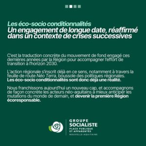 suite de l'infographie 1/3 : "les éco-sociaux conditionnalités : un engagement de longue date, réaffirmé dans un contexte de crises successives." C'est la traduction concrète du mouvement de fond engagé ces dernières années par la Région pour accompagner l'effort de transition à l'horizon 2030. L'action régionale s'inscrit déjà en ce sens, notamment à travers la feuille de route Néo Terra, boussole des politiques régionales. Les éco-socio conditionnalités sont donc déjà une réalité. Nous franchissons aujourd'hui un nouveau cap et accompagnons de façon concrète les acteurs néo-aquitains à mieux anticiper les mutations du monde de demain et devenir la première Région écoresponsable. 