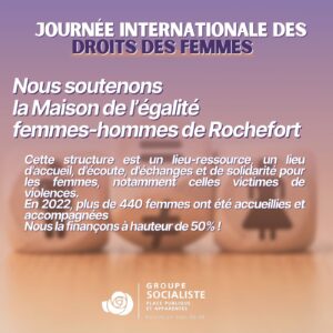 Infographie : Nous soutenons la Maison de l'égalité femmes-hommes de Rocherfort. cette structure est un lieu-ressource, un lieu d'accueil, d'écoute, d'échanges et de solidarité pour les femmes, notamment celles victimes de violences. En 2022, plus de 440 femmes ont été accueillis et accompagnées. Nous la finançons à hauteur de 50%! 