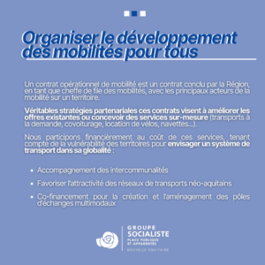 Infographie 2/2 : Organiser le développement des mobilités pour tous ! Un contrat opérationnel de mobilité est un contrat conclu par la Région, en tant que cheffe de file des mobilités, avec les principaux acteurs des mobilités sur un territoire. Véritables stratégies partenariales ces contrats visent à améliorer les offres existantes ou concevoir des services sur-mesure (transports à la demande, covoiturage, location de vélos, navettes...) Nous participons financièrement au coût de ces services, tenant compte de la vulnérabilité des territoires pour envisager un système de transport dans sa globalité : - Accompagnement des intercommunalités - Favoriser l'attractivité des réseaux de transports néo-aquitains - Co-financement pour la création et l'aménagement des pôles d'échanges multimodaux