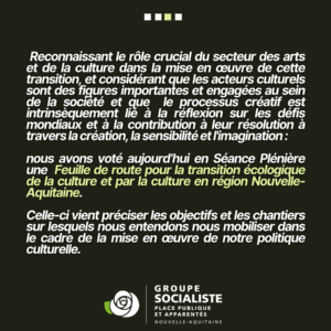 Infographie 3/4 : Reconnaissant le rôle crucial du secteur des arts et de la culture dans la mise en œuvre de cette transition, et considérant que les acteurs culturels sont des figures importantes et engagées au sein de la société et que le processus créatif est intrinsèquement lié à la réflexion sur les défis mondiaux et à la contribution à leur résolution à travers la création, la sensibilité et l'imagination : nous avons voté aujourd'hui en Séance Plénière une Feuille de route pour la transition écologique de la culture et par la culture en région Nouvelle-Aquitaine. Celle-ci vient préciser les objectifs et les chantiers sur lesquels nous entendons nous mobiliser dans le cadre de la mise en œuvre de notre politique culturelle. 