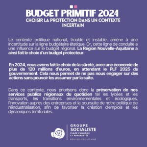 Infographie Budget Primitif 2025 4/4 : CHOISIR LA PROTECTION DANS UN CONTEXTE INCERTAIN : Le contexte politique national, trouble et instable, amène à une incertitude sur la ligne budgétaire étatique. Or, cette ligne de conduite a une influence sur le budget régional. La Région Nouvelle-Aquitaine a ainsi fait le choix d'un budget protecteur. En 2024, nous avons fait le choix de la sûreté, avec une économie de plus de 120 millions d'euros, en attendant le PLF 2025 du gouvernement. Cela nous permet de ne pas nous engager sur des actions sans pouvoir les assumer par la suite. Dans ce contexte, nous priorisons donc la préservation de nos services publics régionaux du quotidien tel les lycées et les transports, les transitions environnementales et écologiques, l'innovation auprès des entreprises et la poursuite de notre politique de réindustrialisation, afin de favoriser la création d'emplois et les dynamiques territoriales.